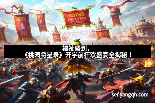 福祉盛到，《桃园将星录》开学前狂欢盛宴全揭秘！